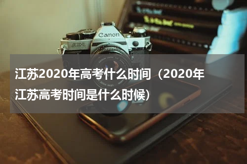 江苏2020年高考什么时间(2020年江苏高考时间是什么时候)