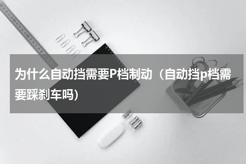 为什么自动挡需要P档制动(自动挡p档需要踩刹车吗)