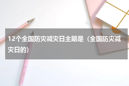 12个全国防灾减灾日主题是(全国防灾减灾日的)