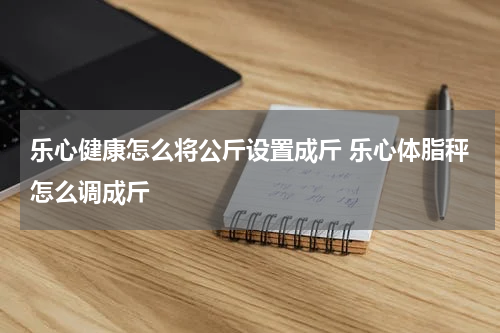 乐心健康怎么将公斤设置成斤 乐心体脂秤怎么调成斤