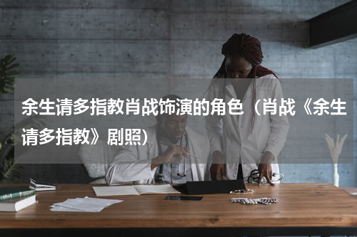 余生请多指教肖战饰演的角色(肖战《余生请多指教》剧照)