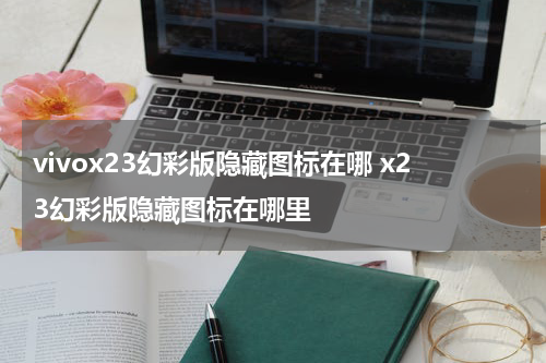 vivox23幻彩版隐藏图标在哪 x23幻彩版隐藏图标在哪里