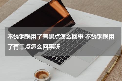 不锈钢锅用了有黑点怎么回事 不锈钢锅用了有黑点怎么回事呀