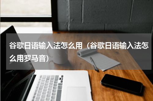 谷歌日语输入法怎么用(谷歌日语输入法怎么用罗马音)