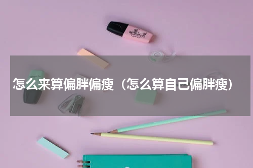怎么来算偏胖偏瘦(怎么算自己偏胖瘦)