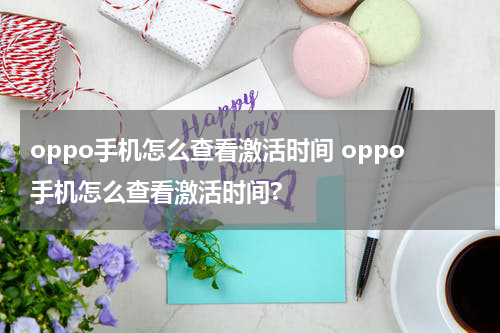 oppo手机怎么查看激活时间 oppo手机怎么查看激活时间?