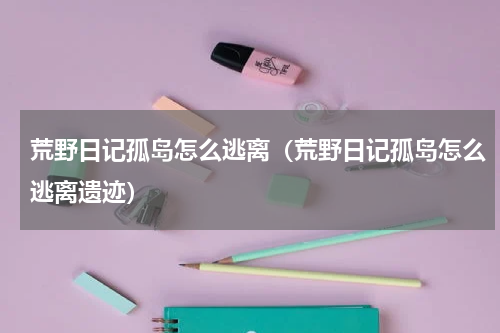 荒野日记孤岛怎么逃离(荒野日记孤岛怎么逃离遗迹)