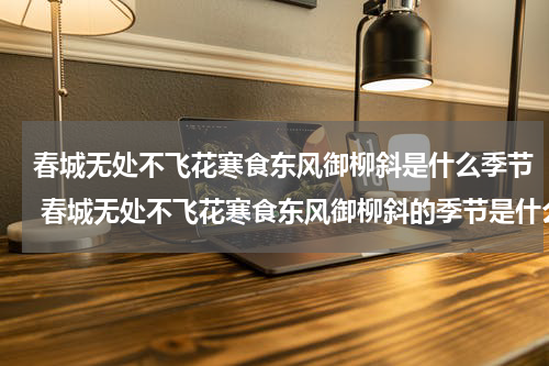 春城无处不飞花寒食东风御柳斜是什么季节 春城无处不飞花寒食东风御柳斜的季节是什么