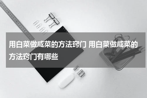 用白菜做咸菜的方法窍门 用白菜做咸菜的方法窍门有哪些