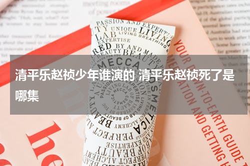 清平乐赵祯少年谁演的 清平乐赵祯死了是哪集