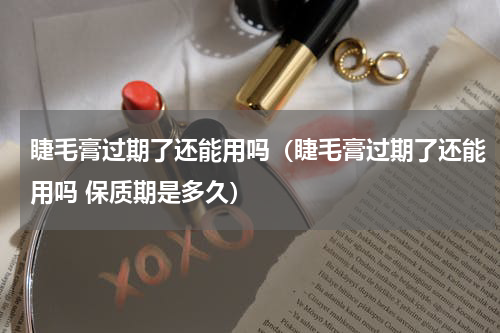 睫毛膏过期了还能用吗(睫毛膏过期了还能用吗 保质期是多久)