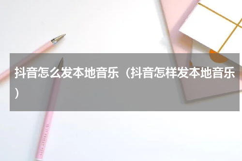 抖音怎么发本地音乐(抖音怎样发本地音乐)