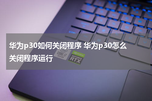 华为p30如何关闭程序 华为p30怎么关闭程序运行