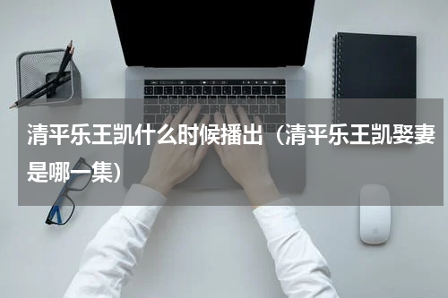 清平乐王凯什么时候播出(清平乐王凯娶妻是哪一集)