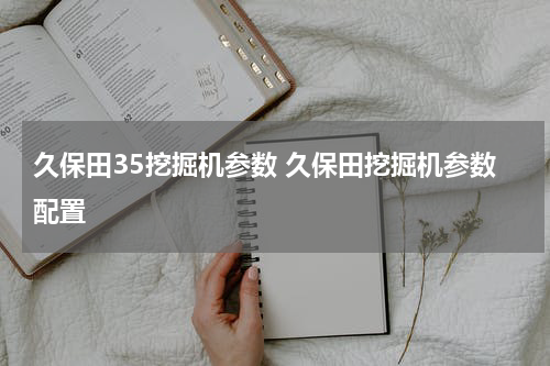 久保田35挖掘机参数 久保田挖掘机参数配置