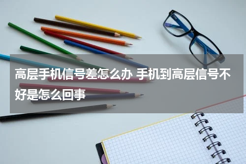 高层手机信号差怎么办 手机到高层信号不好是怎么回事