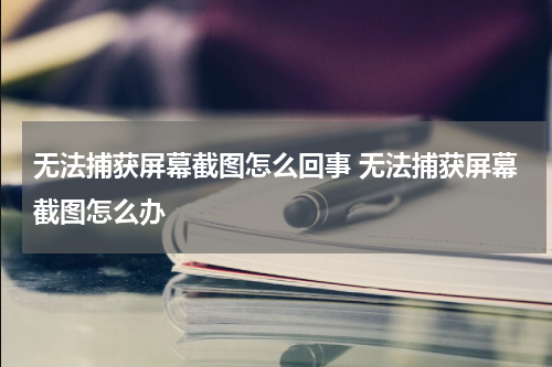 无法捕获屏幕截图怎么回事 无法捕获屏幕截图怎么办