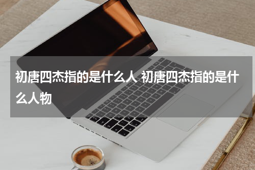初唐四杰指的是什么人 初唐四杰指的是什么人物