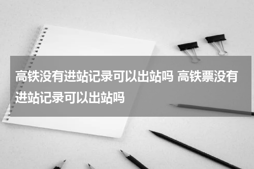 高铁没有进站记录可以出站吗 高铁票没有进站记录可以出站吗