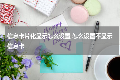 信息卡片化显示怎么设置 怎么设置不显示信息卡