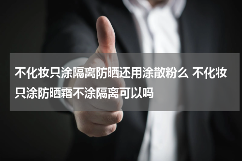 不化妆只涂隔离防晒还用涂散粉么 不化妆只涂防晒霜不涂隔离可以吗