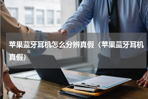 苹果蓝牙耳机怎么分辨真假(苹果蓝牙耳机真假)
