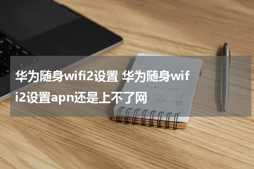 华为随身wifi2设置 华为随身wifi2设置apn还是上不了网