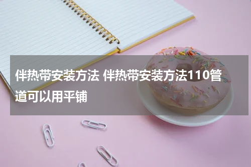 伴热带安装方法 伴热带安装方法110管道可以用平铺