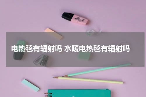 电热毯有辐射吗 水暖电热毯有辐射吗