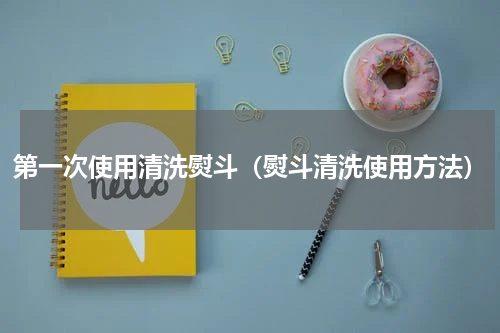 第一次使用清洗熨斗（熨斗清洗使用方法）