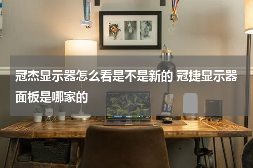 冠杰显示器怎么看是不是新的 冠捷显示器面板是哪家的