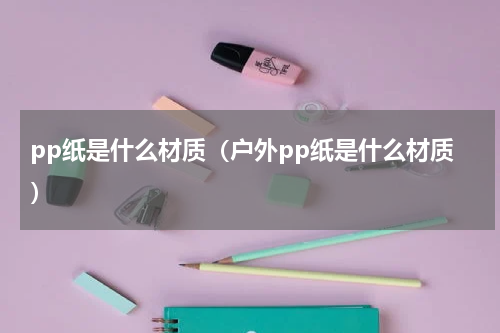 pp纸是什么材质(户外pp纸是什么材质)