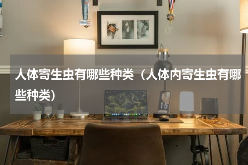 人体寄生虫有哪些种类(人体内寄生虫有哪些种类)