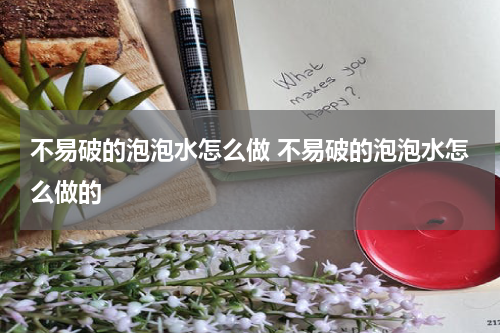 不易破的泡泡水怎么做 不易破的泡泡水怎么做的