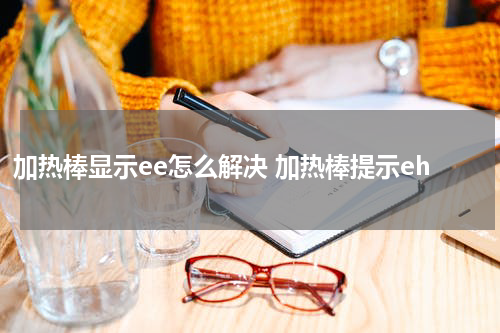 加热棒显示ee怎么解决 加热棒提示eh