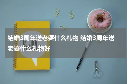 结婚3周年送老婆什么礼物 结婚3周年送老婆什么礼物好