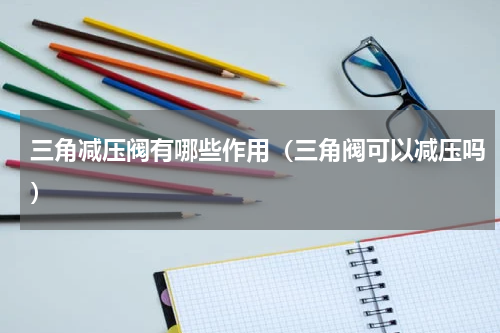 三角减压阀有哪些作用(三角阀可以减压吗)