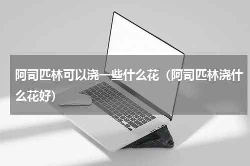 阿司匹林可以浇一些什么花(阿司匹林浇什么花好)