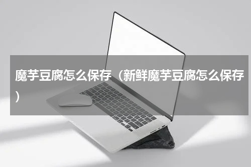 魔芋豆腐怎么保存（新鲜魔芋豆腐怎么保存）