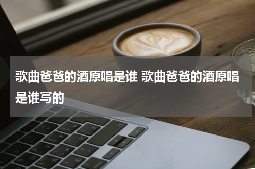 歌曲爸爸的酒原唱是谁 歌曲爸爸的酒原唱是谁写的