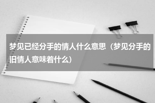 梦见已经分手的情人什么意思（梦见分手的旧情人意味着什么）