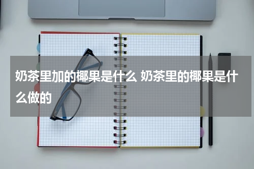 奶茶里加的椰果是什么 奶茶里的椰果是什么做的