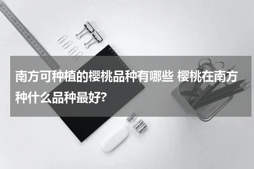 南方可种植的樱桃品种有哪些 樱桃在南方种什么品种最好?