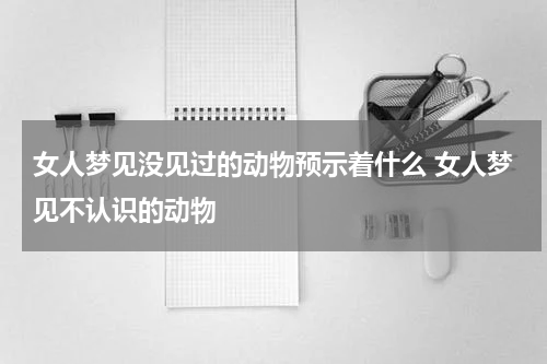女人梦见没见过的动物预示着什么 女人梦见不认识的动物