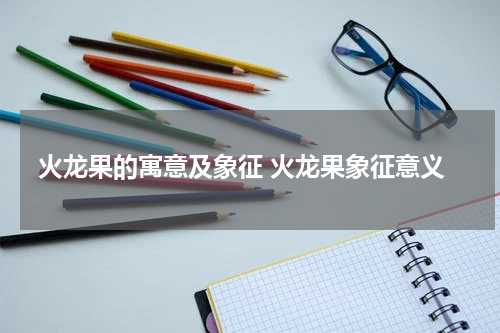 火龙果的寓意及象征 火龙果象征意义