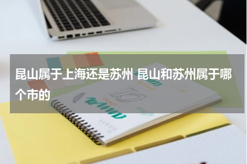 昆山属于上海还是苏州 昆山和苏州属于哪个市的