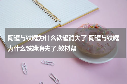 陶罐与铁罐为什么铁罐消失了 陶罐与铁罐为什么铁罐消失了,教材帮