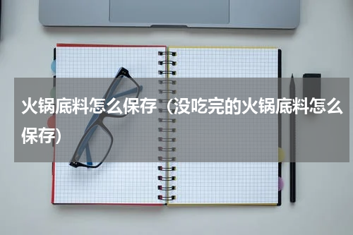 火锅底料怎么保存（没吃完的火锅底料怎么保存）