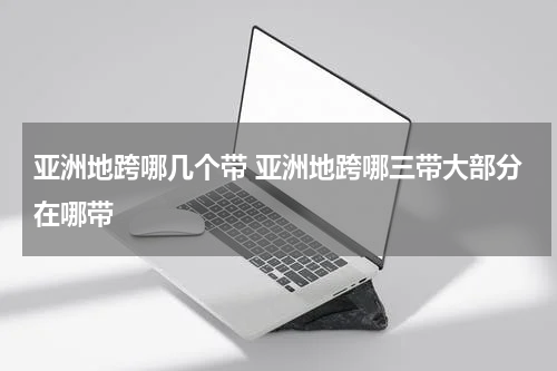 亚洲地跨哪几个带 亚洲地跨哪三带大部分在哪带