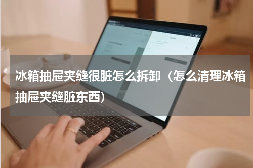 冰箱抽屉夹缝很脏怎么拆卸（怎么清理冰箱抽屉夹缝脏东西）